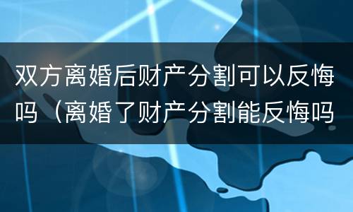 双方离婚后财产分割可以反悔吗（离婚了财产分割能反悔吗）