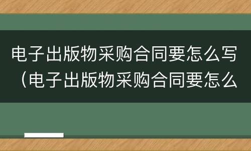 电子出版物采购合同要怎么写（电子出版物采购合同要怎么写才有效）