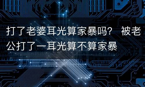 打了老婆耳光算家暴吗？ 被老公打了一耳光算不算家暴