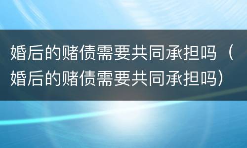 婚后的赌债需要共同承担吗（婚后的赌债需要共同承担吗）