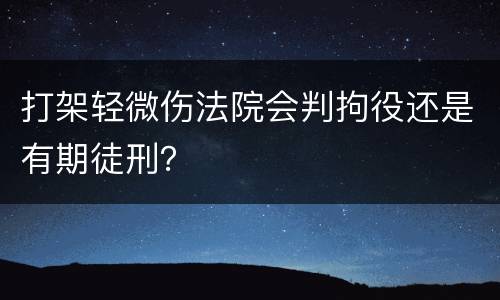 打架轻微伤法院会判拘役还是有期徒刑？