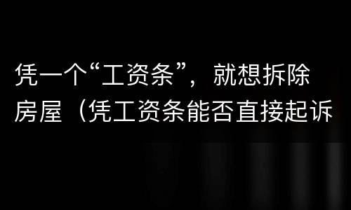 凭一个“工资条”，就想拆除房屋（凭工资条能否直接起诉）