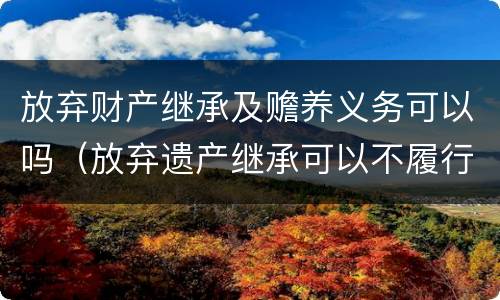 放弃财产继承及赡养义务可以吗（放弃遗产继承可以不履行赡养义务吗）