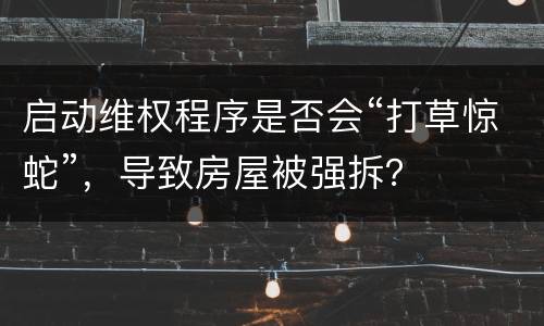 启动维权程序是否会“打草惊蛇”，导致房屋被强拆？