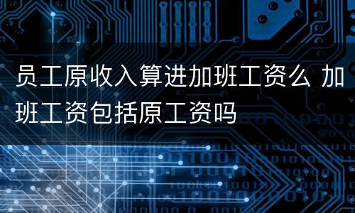 员工原收入算进加班工资么 加班工资包括原工资吗