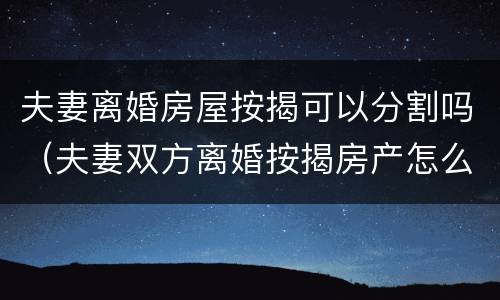 夫妻离婚房屋按揭可以分割吗（夫妻双方离婚按揭房产怎么分）