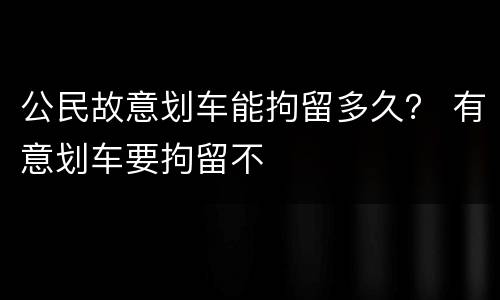 公民故意划车能拘留多久？ 有意划车要拘留不