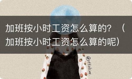 加班按小时工资怎么算的？（加班按小时工资怎么算的呢）