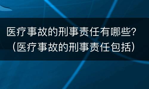 医疗事故的刑事责任有哪些？（医疗事故的刑事责任包括）