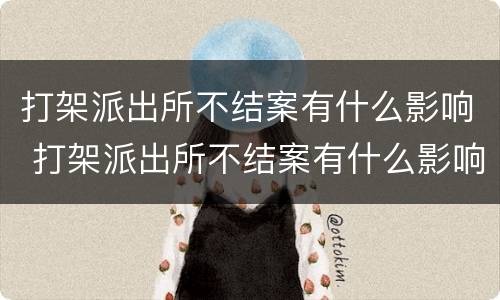 打架派出所不结案有什么影响 打架派出所不结案有什么影响吗