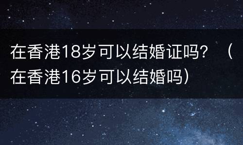 在香港18岁可以结婚证吗？（在香港16岁可以结婚吗）