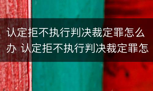 认定拒不执行判决裁定罪怎么办 认定拒不执行判决裁定罪怎么办理