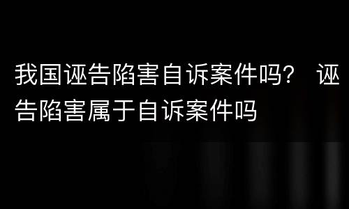 我国诬告陷害自诉案件吗？ 诬告陷害属于自诉案件吗