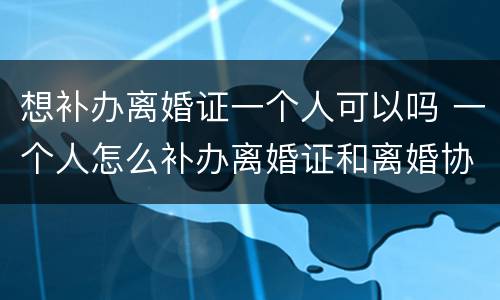 想补办离婚证一个人可以吗 一个人怎么补办离婚证和离婚协议吗
