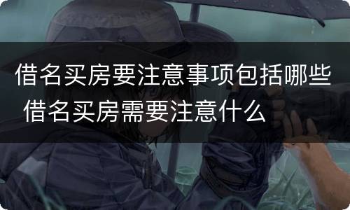 借名买房要注意事项包括哪些 借名买房需要注意什么