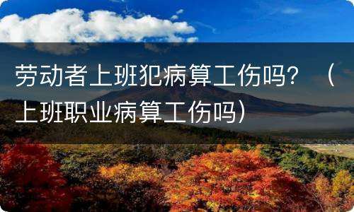 劳动者上班犯病算工伤吗？（上班职业病算工伤吗）