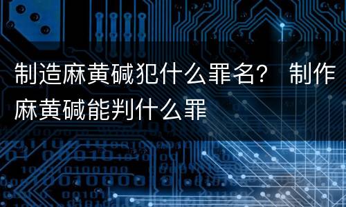 制造麻黄碱犯什么罪名？ 制作麻黄碱能判什么罪
