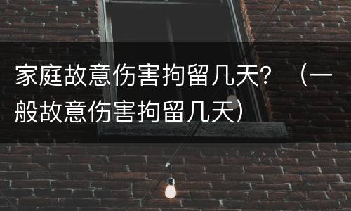 家庭故意伤害拘留几天？（一般故意伤害拘留几天）