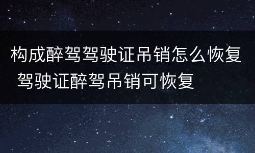构成醉驾驾驶证吊销怎么恢复 驾驶证醉驾吊销可恢复