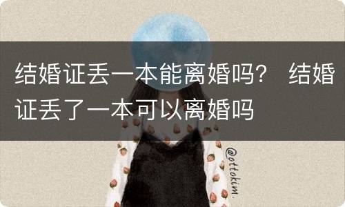 结婚证丢一本能离婚吗？ 结婚证丢了一本可以离婚吗