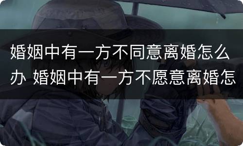 婚姻中有一方不同意离婚怎么办 婚姻中有一方不愿意离婚怎么办