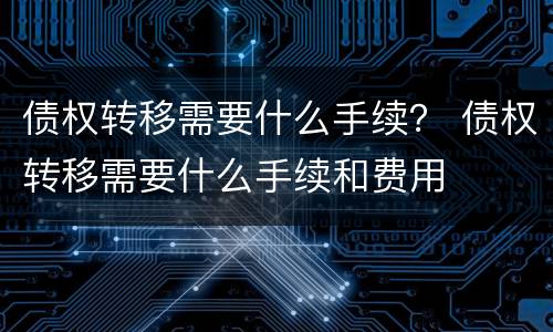 债权转移需要什么手续？ 债权转移需要什么手续和费用