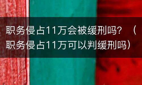 职务侵占11万会被缓刑吗？（职务侵占11万可以判缓刑吗）