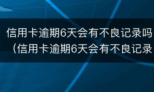 信用卡逾期6天会有不良记录吗（信用卡逾期6天会有不良记录吗）