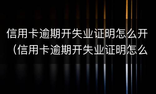 信用卡逾期开失业证明怎么开（信用卡逾期开失业证明怎么开跑美团外卖的）