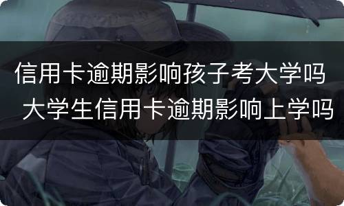 信用卡逾期影响孩子考大学吗 大学生信用卡逾期影响上学吗