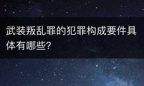 武装叛乱罪的犯罪构成要件具体有哪些？