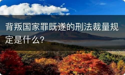 背叛国家罪既遂的刑法裁量规定是什么？