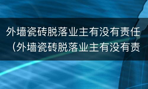 外墙瓷砖脱落业主有没有责任（外墙瓷砖脱落业主有没有责任呢）