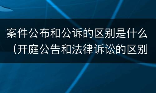 案件公布和公诉的区别是什么（开庭公告和法律诉讼的区别）