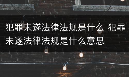 犯罪未遂法律法规是什么 犯罪未遂法律法规是什么意思