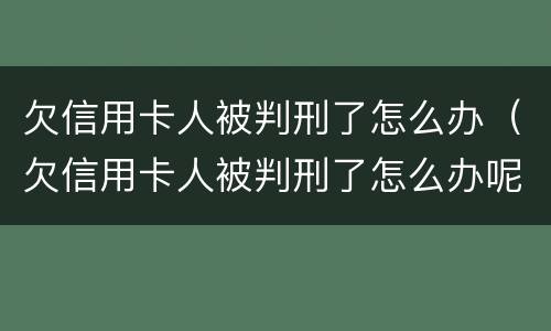 欠信用卡人被判刑了怎么办（欠信用卡人被判刑了怎么办呢）