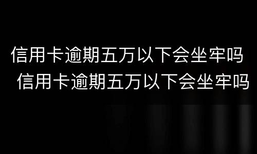信用卡逾期五万以下会坐牢吗 信用卡逾期五万以下会坐牢吗知乎