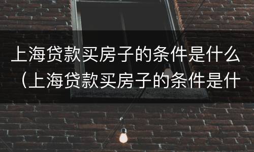 上海贷款买房子的条件是什么（上海贷款买房子的条件是什么样的）