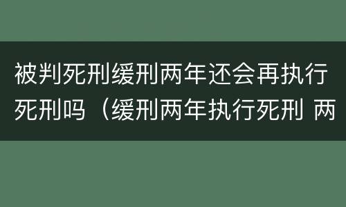 被判死刑缓刑两年还会再执行死刑吗（缓刑两年执行死刑 两年后会死刑吗）