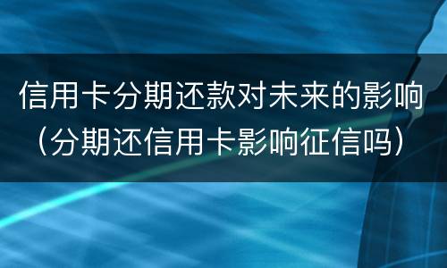信用卡分期还款对未来的影响（分期还信用卡影响征信吗）