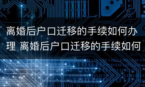 离婚后户口迁移的手续如何办理 离婚后户口迁移的手续如何办理流程