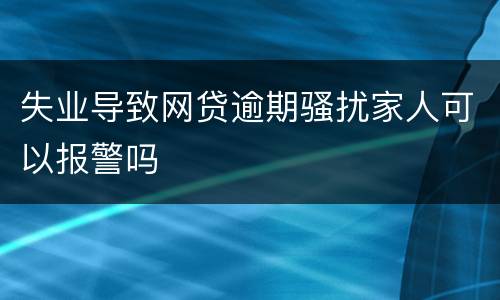 失业导致网贷逾期骚扰家人可以报警吗