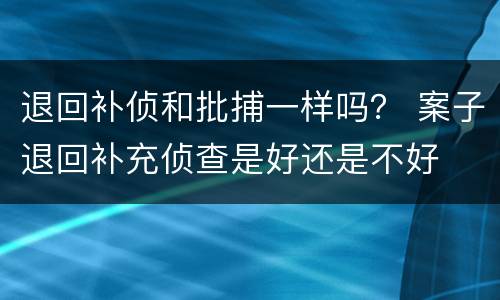 退回补侦和批捕一样吗？ 案子退回补充侦查是好还是不好