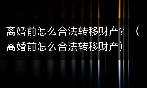 离婚前怎么合法转移财产？（离婚前怎么合法转移财产）