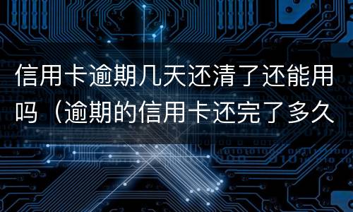 信用卡逾期几天还清了还能用吗（逾期的信用卡还完了多久能在用）