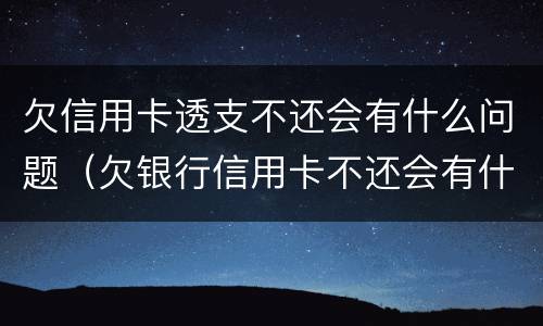 欠信用卡透支不还会有什么问题（欠银行信用卡不还会有什么后果）