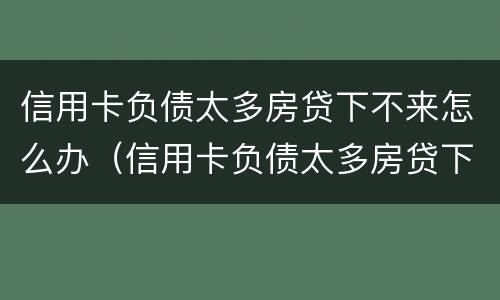 信用卡负债太多房贷下不来怎么办（信用卡负债太多房贷下不来怎么办呀）