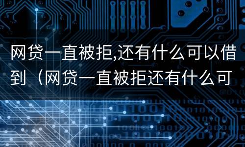 网贷一直被拒,还有什么可以借到（网贷一直被拒还有什么可以借到）