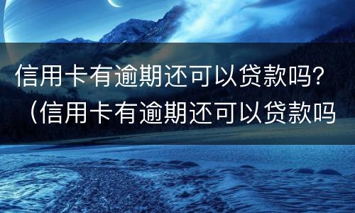 信用卡有逾期还可以贷款吗？（信用卡有逾期还可以贷款吗）