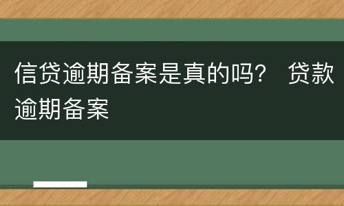 信贷逾期备案是真的吗？ 贷款逾期备案